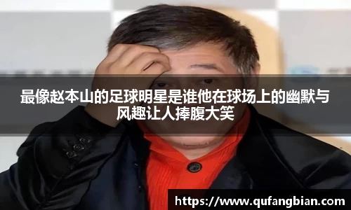 最像赵本山的足球明星是谁他在球场上的幽默与风趣让人捧腹大笑