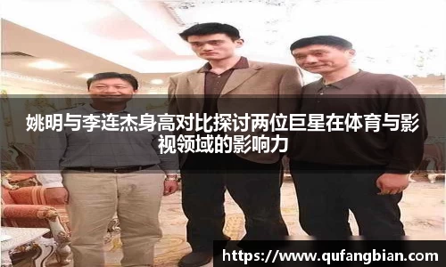 姚明与李连杰身高对比探讨两位巨星在体育与影视领域的影响力