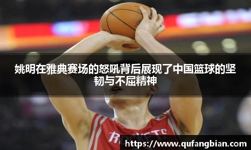 姚明在雅典赛场的怒吼背后展现了中国篮球的坚韧与不屈精神