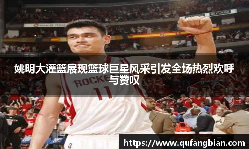姚明大灌篮展现篮球巨星风采引发全场热烈欢呼与赞叹
