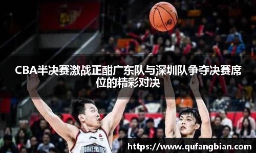 CBA半决赛激战正酣广东队与深圳队争夺决赛席位的精彩对决