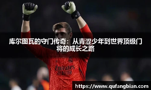 库尔图瓦的守门传奇：从青涩少年到世界顶级门将的成长之路