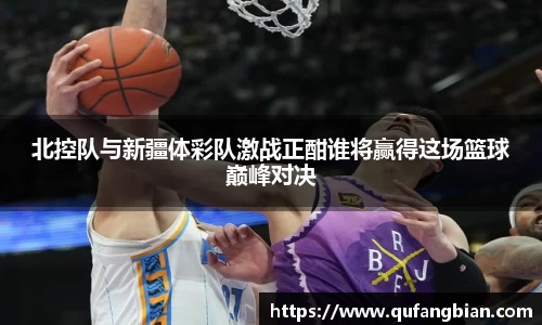 北控队与新疆体彩队激战正酣谁将赢得这场篮球巅峰对决